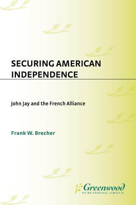 Securing American Independence: John Jay and the French Alliance Frank Brecher Securing American Independence: John Jay and the French Alliance Frank Brecher
