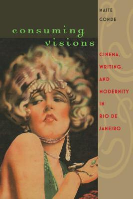 Consuming Visions: Cinema, Writing, and Modernity in Rio de Janeiro Maite Conde Consuming Visions: Cinema, Writing, and Modernity in Rio de Janeiro Maite Conde