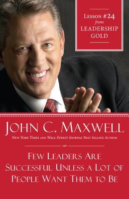 Few Leaders Are Successful Unless a Lot of People Want Them to Be: Lesson 24 from Leadership Gold John C. Maxwell Few Leaders Are Successful Unless a Lot of People Want Them to Be: Lesson 24 from Leadership Gold John C. Maxwell