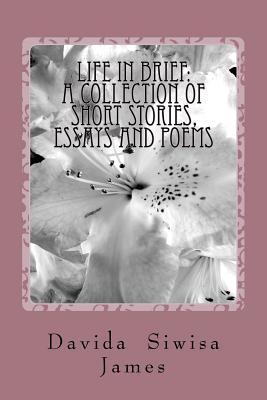 Life in Brief: A Collection of Short Stories, Essays and Poems Davida Siwisa James Life in Brief: A Collection of Short Stories, Essays and Poems Davida Siwisa James