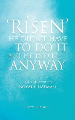 Risen He Didnt Have to Do It But He Did It Anyway: The Life Story of Royal Chatman Royal Chatman Risen He Didnt Have to Do It But He Did It Anyway: The Life Story of Royal Chatman Royal Chatman
