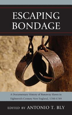 Escaping Bondage: A Documentary History of Runaway Slaves in Eighteenth-Century New England, 1700-1789 Antonio T. Bly Escaping Bondage: A Documentary History of Runaway Slaves in Eighteenth-Century New England, 1700-1789 Antonio T. Bly
