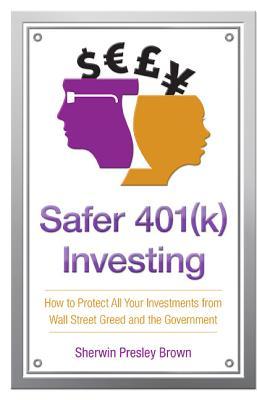 Safer 401(k) Investing: How to Protect All Your Investments from Wall Street Greed and the Government Sherwin Brown Safer 401(k) Investing: How to Protect All Your Investments from Wall Street Greed and the Government Sherwin Brown