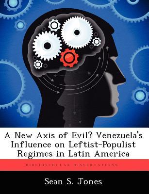 A New Axis of Evil? Venezuelas Influence on Leftist-Populist Regimes in Latin America Sean S Jones A New Axis of Evil? Venezuelas Influence on Leftist-Populist Regimes in Latin America Sean S Jones