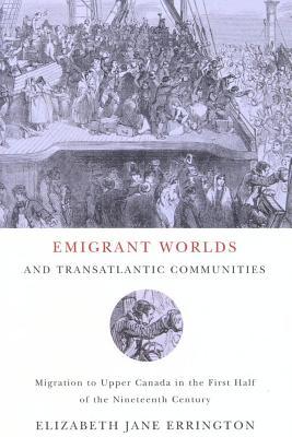 Emigrant Worlds and Transatlantic Communities: Migration to Upper Canada in the First Half of the Nineteenth Century Elizabeth Jane Errington Emigrant Worlds and Transatlantic Communities: Migration to Upper Canada in the First Half of the Nineteenth Century Elizabeth Jane Errington