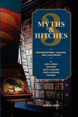 Myths & Hitches 3: Misconceptions, Fallacies and False Beliefs about Icons & Symbols, Institutions, Beliefs & Traditions, Sports & Divers Don M. Ferry Myths & Hitches 3: Misconceptions, Fallacies and False Beliefs about Icons & Symbols, Institutions, Beliefs & Traditions, Sports & Divers Don M. Ferry