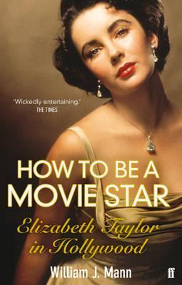 How to Be a Movie Star: Elizabeth Taylor in Hollywood, 1941-1981 William J. Mann How to Be a Movie Star: Elizabeth Taylor in Hollywood, 1941-1981 William J. Mann