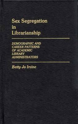 Sex Segregation in Librarianship: Demographic and Career Patterns of Academic Library Administrators Betty Jo Irvine Sex Segregation in Librarianship: Demographic and Career Patterns of Academic Library Administrators Betty Jo Irvine