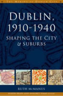 Dublin, 1910-1940: Shaping the City and Suburbs Ruth McManus Dublin, 1910-1940: Shaping the City and Suburbs Ruth McManus