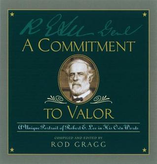 A Commitment to Valor: A Unique Portrait of Robert E. Lee in His Own Words Rod Gragg A Commitment to Valor: A Unique Portrait of Robert E. Lee in His Own Words Rod Gragg