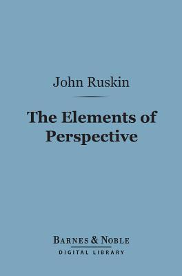 The Elements of Perspective (Barnes & Noble Digital Library): Arranged for the Use of Schools John Ruskin The Elements of Perspective (Barnes & Noble Digital Library): Arranged for the Use of Schools John Ruskin