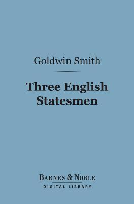 Three English Statesmen (Barnes & Noble Digital Library): A Course of Lectures on the Political History of England Goldwin Smith Three English Statesmen (Barnes & Noble Digital Library): A Course of Lectures on the Political History of England Goldwin Smith