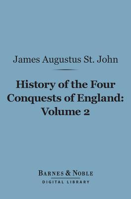 History of the Four Conquests of England, Volume 2 (Barnes & Noble Digital Library) James Augustus St John History of the Four Conquests of England, Volume 2 (Barnes & Noble Digital Library) James Augustus St John