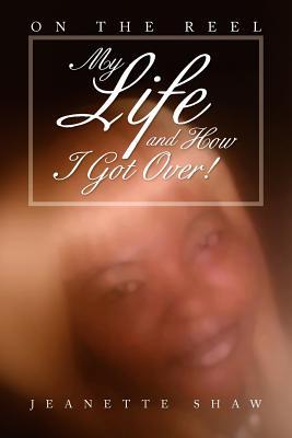 My Life and How I Got Over!: On the Reel Jeanette Shaw My Life and How I Got Over!: On the Reel Jeanette Shaw