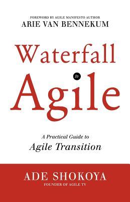 Waterfall to Agile - A Practical Guide to Agile Transition Ade Shokoya Waterfall to Agile - A Practical Guide to Agile Transition Ade Shokoya