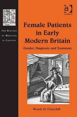 Female Patients in Early Modern Britain: Gender, Diagnosis and Treatment Wendy D Churchill Female Patients in Early Modern Britain: Gender, Diagnosis and Treatment Wendy D Churchill