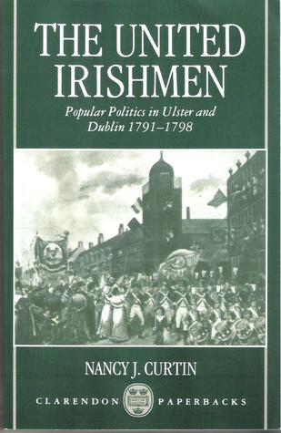 The United Irishmen: Popular Politics in Ulster and Dublin, 1791-1798 Nancy J. Curtin The United Irishmen: Popular Politics in Ulster and Dublin, 1791-1798 Nancy J. Curtin
