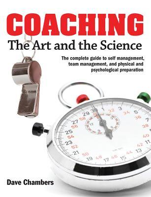 Coaching: The Art and the Science -- The Complete Guide to Self Management, Team Management, and Physical and Psychological Preparation Dave Chambers Coaching: The Art and the Science -- The Complete Guide to Self Management, Team Management, and Physical and Psychological Preparation Dave Chambers
