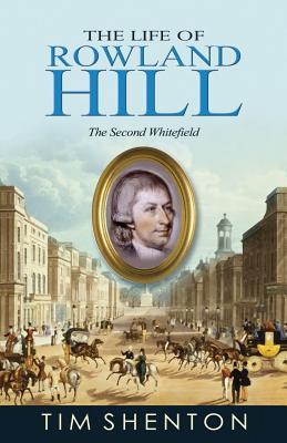The Life of Rowland Hill: The Second Whitfield Tim Shenton The Life of Rowland Hill: The Second Whitfield Tim Shenton