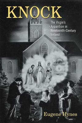 Knock: The Virgin S Apparition in Nineteenth-Century Ireland Eugene Hynes Knock: The Virgin S Apparition in Nineteenth-Century Ireland Eugene Hynes