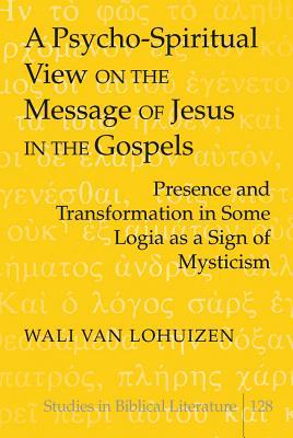 A Psycho-Spiritual View on the Message of Jesus in the Gospels: Presence and Transformation in Some Logia as a Sign of Mysticism Wali van Lohuizen A Psycho-Spiritual View on the Message of Jesus in the Gospels: Presence and Transformation in Some Logia as a Sign of Mysticism Wali van Lohuizen