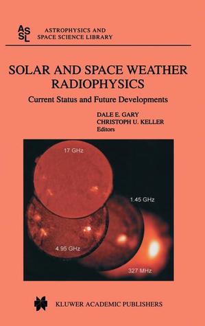 Solar and Space Weather Radiophysics: Current Status and Future Developments Dale E. Gary Solar and Space Weather Radiophysics: Current Status and Future Developments Dale E. Gary