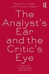 The Analysts Ear and the Critics Eye: Rethinking Psychoanalysis and Literature Benjamin H. Ogden The Analysts Ear and the Critics Eye: Rethinking Psychoanalysis and Literature Benjamin H. Ogden