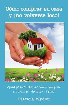 Como Comprar Su Casa y No Volverse Loco! Guia Paso a Paso, de Como Comprar Su Casa En Houston, Texas Patricia Wydler Como Comprar Su Casa y No Volverse Loco! Guia Paso a Paso, de Como Comprar Su Casa En Houston, Texas Patricia Wydler
