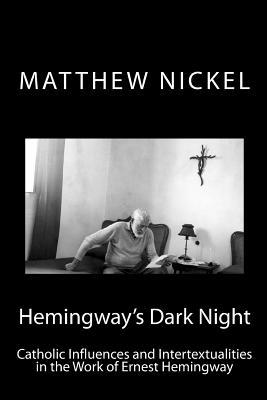 Hemingways Dark Night: Catholic Influences and Intertextualities in the Work of Ernest Hemingway Matthew C Nickel Hemingways Dark Night: Catholic Influences and Intertextualities in the Work of Ernest Hemingway Matthew C Nickel