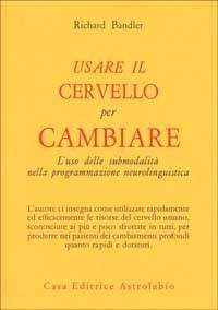 Usare il cervello per cambiare. Luso delle submodalità nella programmazione neurolinguistica Richard Bandler Usare il cervello per cambiare. Luso delle submodalità nella programmazione neurolinguistica Richard Bandler