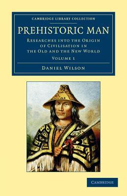 Prehistoric Man: Researches Into the Origin of Civilisation in the Old and the New World Daniel Wilson Prehistoric Man: Researches Into the Origin of Civilisation in the Old and the New World Daniel Wilson