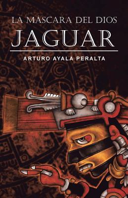 La Mascara del Dios Jaguar Arturo Ayala Peralta La Mascara del Dios Jaguar Arturo Ayala Peralta