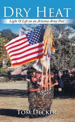 Dry Heat: Light & Life on an Arizona Army Post Tom Decker Dry Heat: Light & Life on an Arizona Army Post Tom Decker
