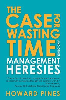 The Case for Wasting Time and Other Management Heresies Howard Pines The Case for Wasting Time and Other Management Heresies Howard Pines
