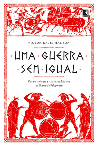 Uma Guerra Sem Igual: Como Atenienses e Espartanos Lutaram na Guerra do Peloponeso Victor Davis Hanson Uma Guerra Sem Igual: Como Atenienses e Espartanos Lutaram na Guerra do Peloponeso Victor Davis Hanson