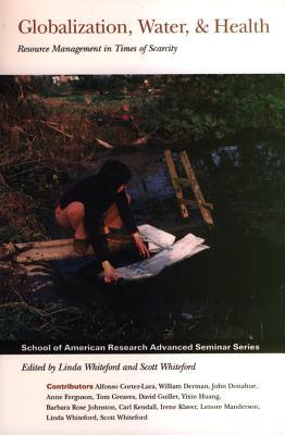Globalization, Water and Health: Resource Management in Times of Scarcity Linda M. Whiteford Globalization, Water and Health: Resource Management in Times of Scarcity Linda M. Whiteford
