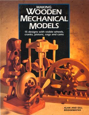 Making Wooden Mechanical Models: 15 Designs with Visible Wheels, Cranks, Pistons, Cogs, and Cams Alan Bridgewater Making Wooden Mechanical Models: 15 Designs with Visible Wheels, Cranks, Pistons, Cogs, and Cams Alan Bridgewater