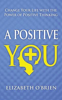 A Positive You: Change Your Life with the Power of Positive Thinking Elizabeth OBrien A Positive You: Change Your Life with the Power of Positive Thinking Elizabeth OBrien