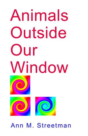 Animals Outside Our Window Ann M. Streetman Animals Outside Our Window Ann M. Streetman