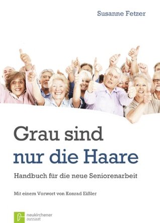 Grau sind nur die Haare - Handbuch für die neue Seniorenarbeit Susanne Fetzer Grau sind nur die Haare - Handbuch für die neue Seniorenarbeit Susanne Fetzer