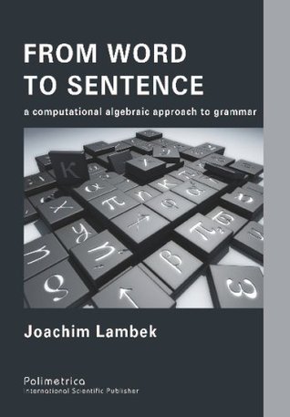 From Word To Sentence: A Computational Algebraic Approach To Grammar Joachim Lambek From Word To Sentence: A Computational Algebraic Approach To Grammar Joachim Lambek