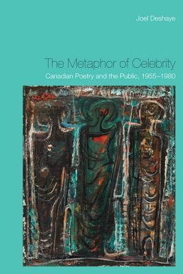 The Metaphor of Celebrity: Canadian Poetry and the Public, 1955-1980 Joel Deshaye The Metaphor of Celebrity: Canadian Poetry and the Public, 1955-1980 Joel Deshaye