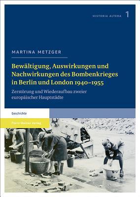 Bewaltigung, Auswirkungen Und Nachwirkungen Des Bombenkrieges in Berlin Und London 1940 1955: Zerstorung Und Wiederaufbau Zweier Europaischer Hauptstadte Martina Metzger Bewaltigung, Auswirkungen Und Nachwirkungen Des Bombenkrieges in Berlin Und London 1940 1955: Zerstorung Und Wiederaufbau Zweier Europaischer Hauptstadte Martina Metzger