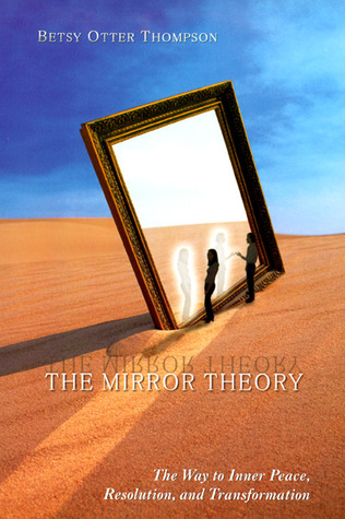 The Mirror Theory: The Way to Inner Peace, Resolution, and Transformation Betsy Otter Thompson The Mirror Theory: The Way to Inner Peace, Resolution, and Transformation Betsy Otter Thompson