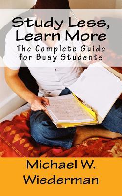 Study Less, Learn More: The Complete Guide for Busy Students Michael W. Wiederman Study Less, Learn More: The Complete Guide for Busy Students Michael W. Wiederman