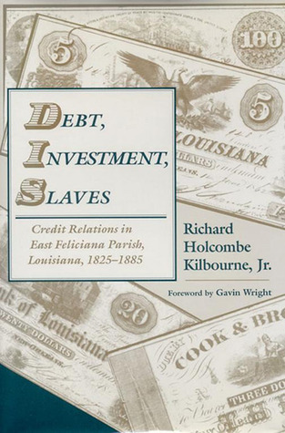 Debt, Investment, Slaves: Credit Relations in East Feliciana Parish, Louisiana, 1825-1885 Richard H. Kilbourne Debt, Investment, Slaves: Credit Relations in East Feliciana Parish, Louisiana, 1825-1885 Richard H. Kilbourne
