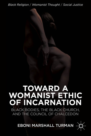 Toward a Womanist Ethic of Incarnation: Black Bodies, the Black Church, and the Council of Chalcedon Eboni Marshall Turman Toward a Womanist Ethic of Incarnation: Black Bodies, the Black Church, and the Council of Chalcedon Eboni Marshall Turman