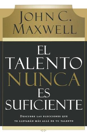 El Talento Nunca Es Suficiente: Descubre Las Elecciones Que Te Llevaran Mas Alla De Tu Talento John C. Maxwell El Talento Nunca Es Suficiente: Descubre Las Elecciones Que Te Llevaran Mas Alla De Tu Talento John C. Maxwell
