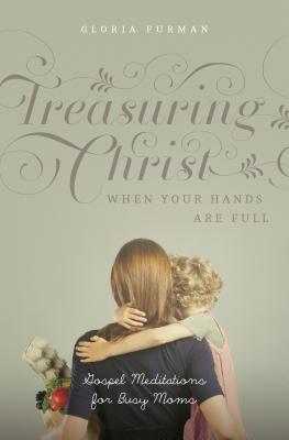 Treasuring Christ When Your Hands Are Full: Gospel Meditations for Busy Moms