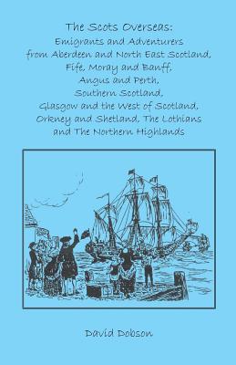 The Scots Overseas: Emigrants And Adventurers From Aberdeen And North East Scotland, Fife, Moray And Banff, Angus And Perth, Southern Scotland, Glasgow And The West Of Scotland, Orkney And Shetland, The Lothians And The Northern Highlands David Dobson The Scots Overseas: Emigrants And Adventurers From Aberdeen And North East Scotland, Fife, Moray And Banff, Angus And Perth, Southern Scotland, Glasgow And The West Of Scotland, Orkney And Shetland, The Lothians And The Northern Highlands David Dobson